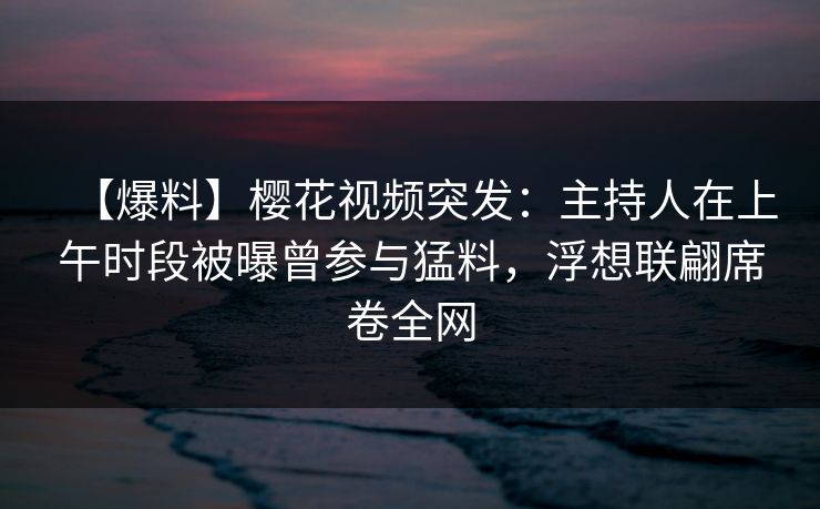 【爆料】樱花视频突发:主持人在上午时段被曝曾参与猛料,浮想联翩席卷全网 【爆料】樱花视频突发:主持人在上午时段被曝曾参与猛料,浮想联翩席卷全网
