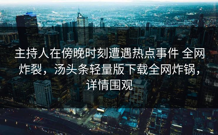 主持人在傍晚时刻遭遇热点事件 全网炸裂，汤头条轻量版下载全网炸锅，详情围观
