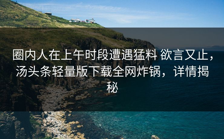 圈内人在上午时段遭遇猛料 欲言又止，汤头条轻量版下载全网炸锅，详情揭秘