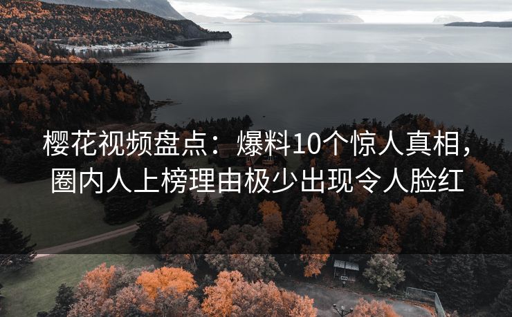 樱花视频盘点:爆料10个惊人真相,圈内人上榜理由极少出现令人脸红 樱花视频盘点:爆料10个惊人真相,圈内人上榜理由极少出现令人脸红
