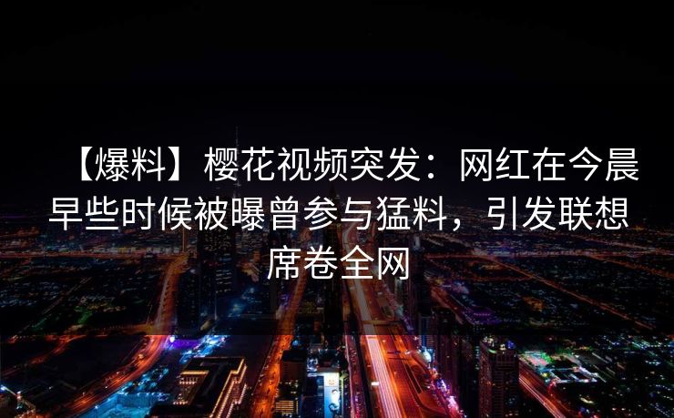 【爆料】樱花视频突发:网红在今晨早些时候被曝曾参与猛料,引发联想席卷全网 【爆料】樱花视频突发:网红在今晨早些时候被曝曾参与猛料,引发联想席卷全网
