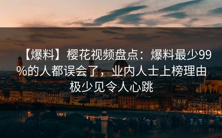 【爆料】樱花视频盘点：爆料最少99%的人都误会了，业内人士上榜理由极少见令人心跳