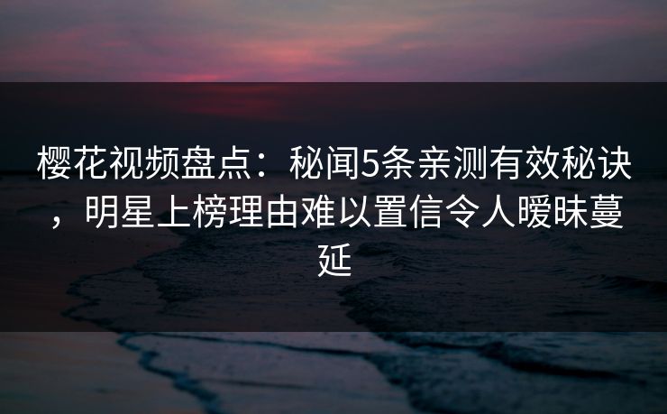 樱花视频盘点:秘闻5条亲测有效秘诀,明星上榜理由难以置信令人暧昧蔓延 樱花视频盘点:秘闻5条亲测有效秘诀,明星上榜理由难以置信令人暧昧蔓延