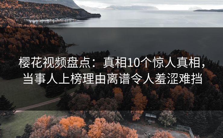 樱花视频盘点：真相10个惊人真相，当事人上榜理由离谱令人羞涩难挡