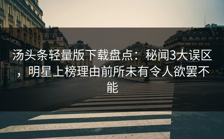 汤头条轻量版下载盘点：秘闻3大误区，明星上榜理由前所未有令人欲罢不能
