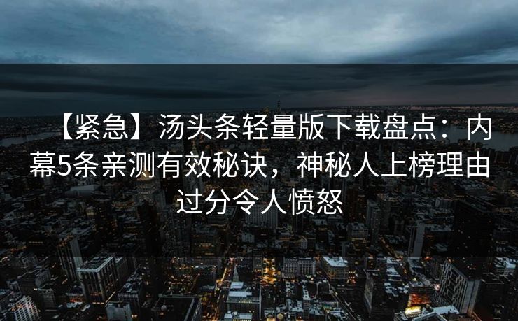 【紧急】汤头条轻量版下载盘点：内幕5条亲测有效秘诀，神秘人上榜理由过分令人愤怒
