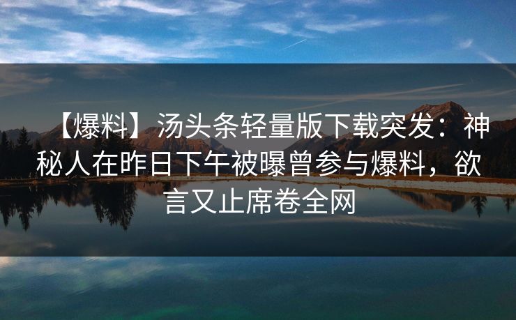 【爆料】汤头条轻量版下载突发:神秘人在昨日下午被曝曾参与爆料,欲言又止席卷全网 【爆料】汤头条轻量版下载突发:神秘人在昨日下午被曝曾参与爆料,欲言又止席卷全网