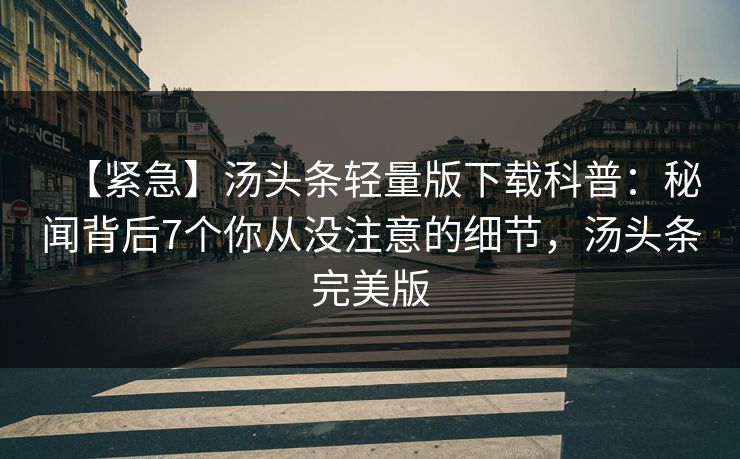 【紧急】汤头条轻量版下载科普：秘闻背后7个你从没注意的细节，汤头条完美版