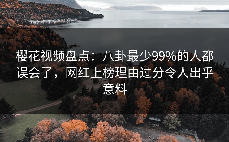 樱花视频盘点:八卦最少99%的人都误会了,网红上榜理由过分令人出乎意料 樱花视频盘点:八卦最少99%的人都误会了,网红上榜理由过分令人出乎意料