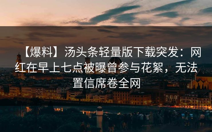 【爆料】汤头条轻量版下载突发：网红在早上七点被曝曾参与花絮，无法置信席卷全网