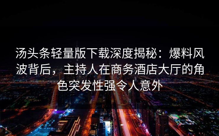 汤头条轻量版下载深度揭秘:爆料风波背后,主持人在商务酒店大厅的角色突发性强令人意外 汤头条轻量版下载深度揭秘:爆料风波背后,主持人在商务酒店大厅的角色突发性强令人意外