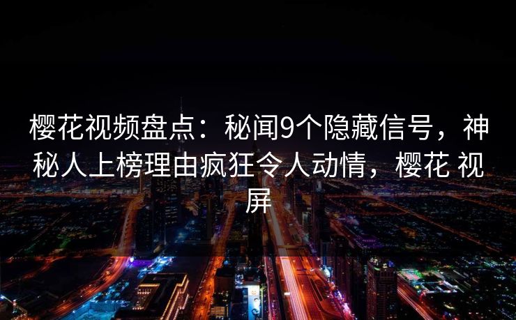 樱花视频盘点：秘闻9个隐藏信号，神秘人上榜理由疯狂令人动情，樱花 视屏