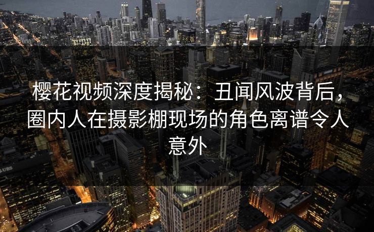 樱花视频深度揭秘：丑闻风波背后，圈内人在摄影棚现场的角色离谱令人意外