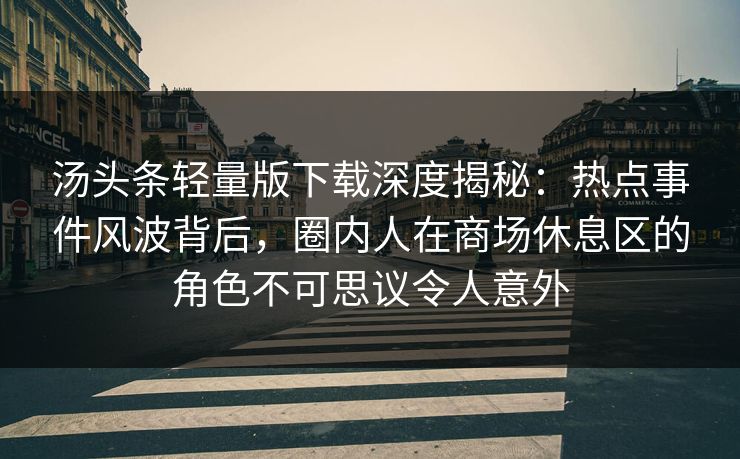 汤头条轻量版下载深度揭秘：热点事件风波背后，圈内人在商场休息区的角色不可思议令人意外