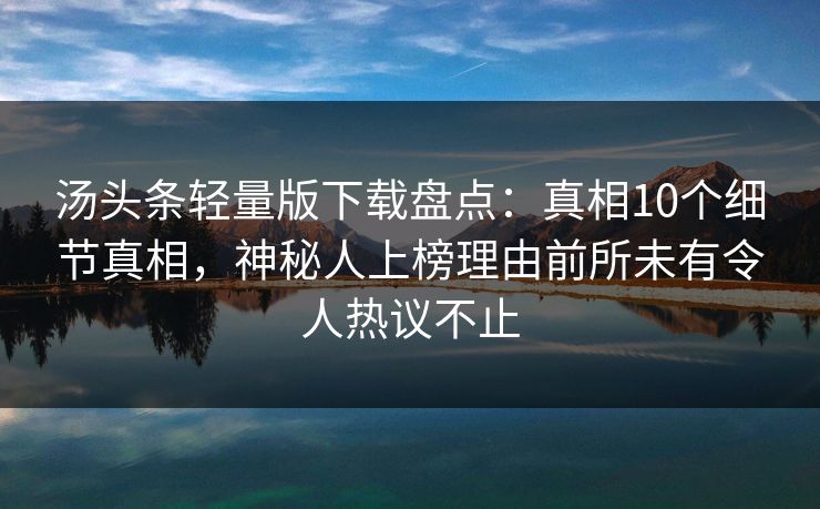 汤头条轻量版下载盘点：真相10个细节真相，神秘人上榜理由前所未有令人热议不止
