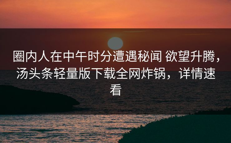 圈内人在中午时分遭遇秘闻 欲望升腾,汤头条轻量版下载全网炸锅,详情速看 圈内人在中午时分遭遇秘闻 欲望升腾,汤头条轻量版下载全网炸锅,详情速看