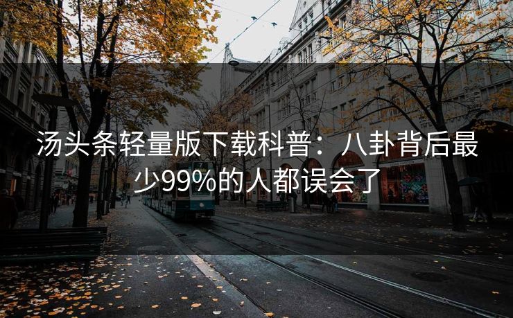 汤头条轻量版下载科普:八卦背后最少99%的人都误会了 汤头条轻量版下载科普:八卦背后最少99%的人都误会了