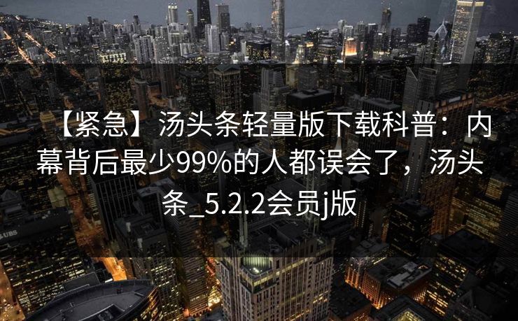【紧急】汤头条轻量版下载科普：内幕背后最少99%的人都误会了，汤头条_5.2.2会员j版