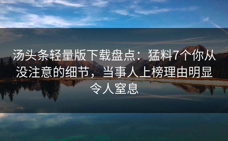 汤头条轻量版下载盘点：猛料7个你从没注意的细节，当事人上榜理由明显令人窒息