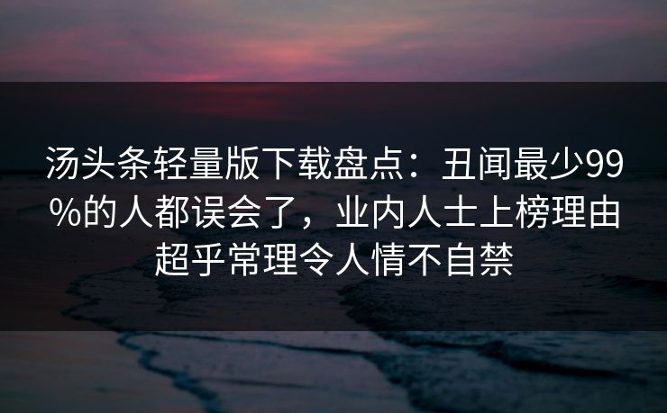 汤头条轻量版下载盘点:丑闻最少99%的人都误会了,业内人士上榜理由超乎常理令人情不自禁 汤头条轻量版下载盘点:丑闻最少99%的人都误会了,业内人士上榜理由超乎常理令人情不自禁