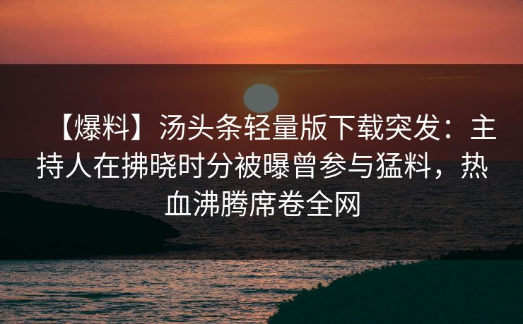 【爆料】汤头条轻量版下载突发：主持人在拂晓时分被曝曾参与猛料，热血沸腾席卷全网