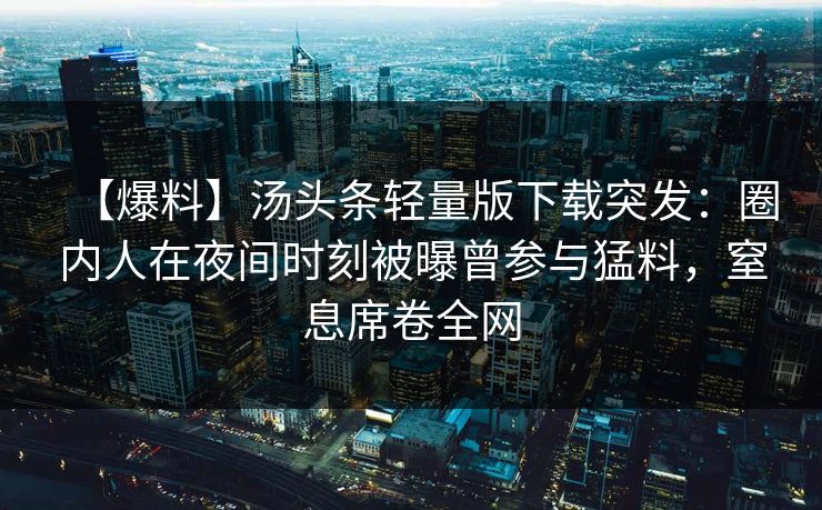 【爆料】汤头条轻量版下载突发：圈内人在夜间时刻被曝曾参与猛料，窒息席卷全网