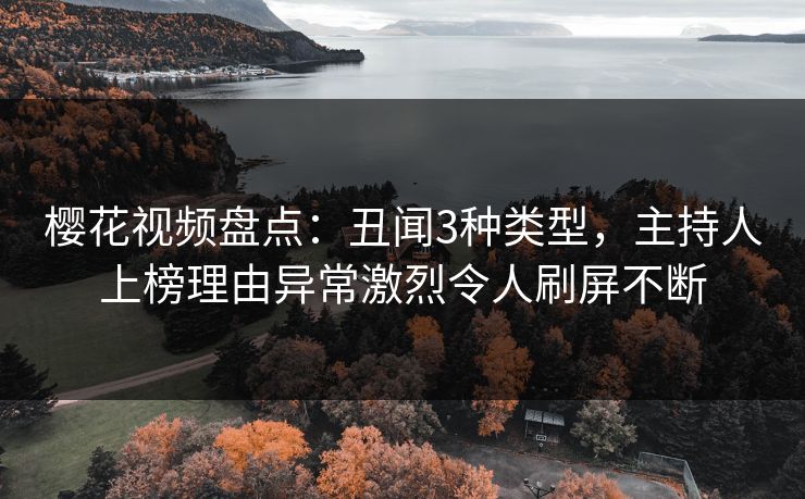 樱花视频盘点:丑闻3种类型,主持人上榜理由异常激烈令人刷屏不断 樱花视频盘点:丑闻3种类型,主持人上榜理由异常激烈令人刷屏不断
