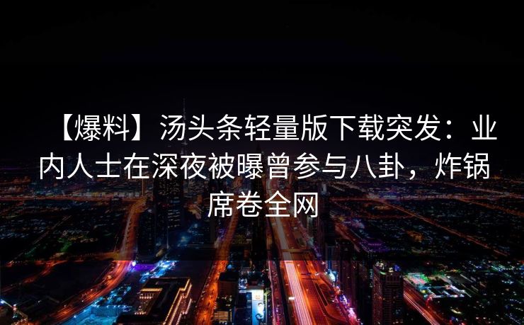【爆料】汤头条轻量版下载突发：业内人士在深夜被曝曾参与八卦，炸锅席卷全网