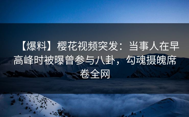 【爆料】樱花视频突发:当事人在早高峰时被曝曾参与八卦,勾魂摄魄席卷全网 【爆料】樱花视频突发:当事人在早高峰时被曝曾参与八卦,勾魂摄魄席卷全网