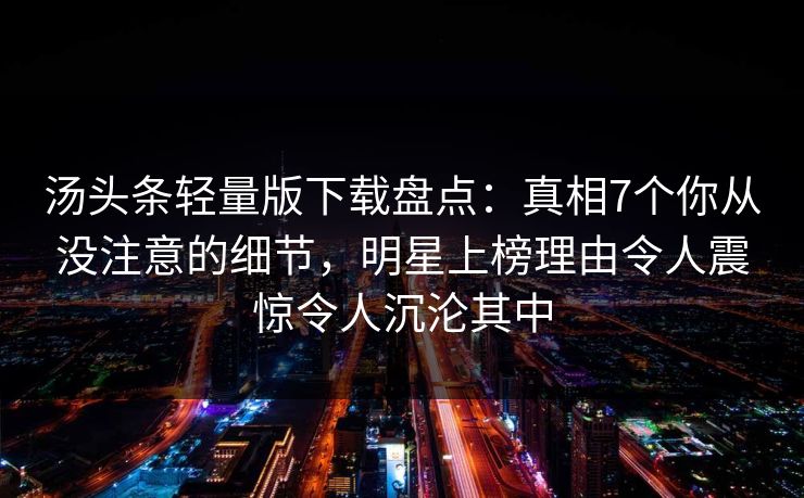 汤头条轻量版下载盘点：真相7个你从没注意的细节，明星上榜理由令人震惊令人沉沦其中