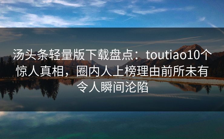 汤头条轻量版下载盘点:toutiao10个惊人真相,圈内人上榜理由前所未有令人瞬间沦陷 汤头条轻量版下载盘点:toutiao10个惊人真相,圈内人上榜理由前所未有令人瞬间沦陷