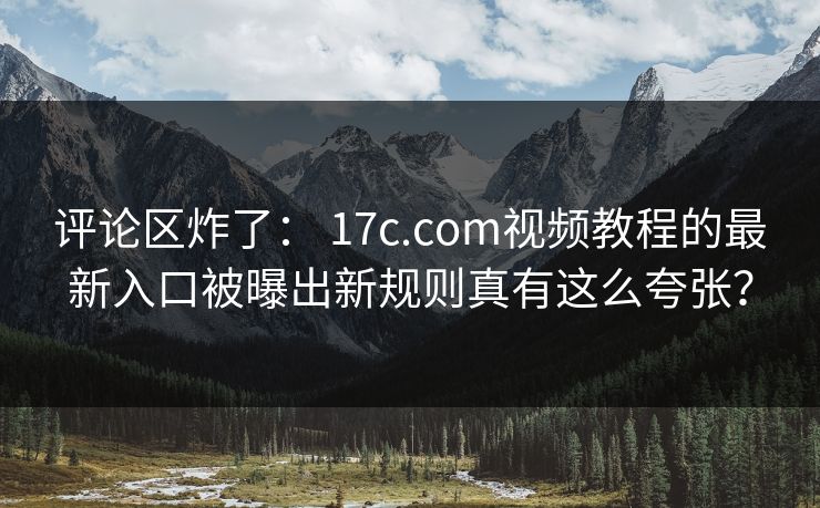 评论区炸了： 17c.com视频教程的最新入口被曝出新规则真有这么夸张？