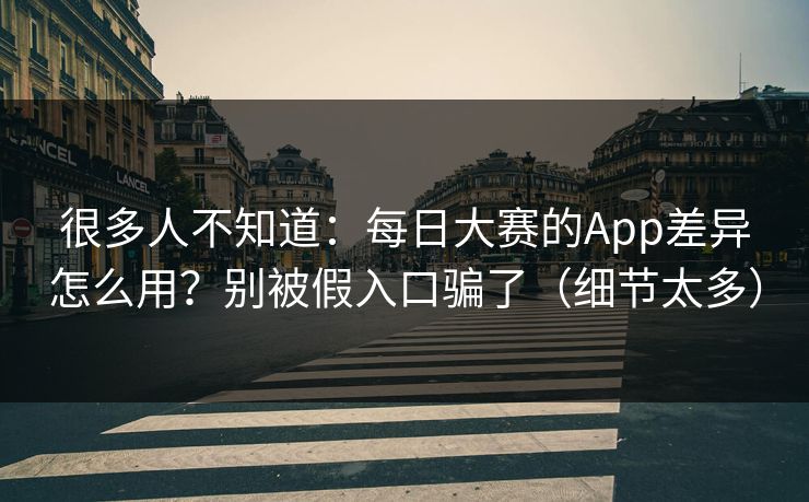 很多人不知道:每日大赛的App差异怎么用?别被假入口骗了(细节太多) 很多人不知道:每日大赛的App差异怎么用?别被假入口骗了(细节太多)