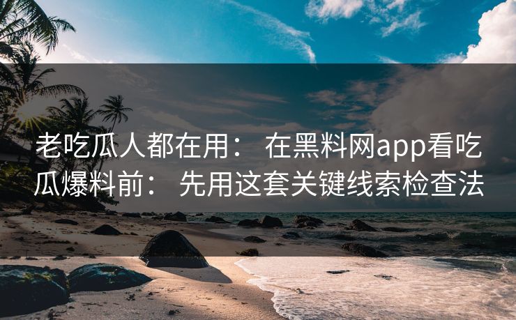 老吃瓜人都在用: 在黑料网app看吃瓜爆料前: 先用这套关键线索检查法 老吃瓜人都在用: 在黑料网app看吃瓜爆料前: 先用这套关键线索检查法