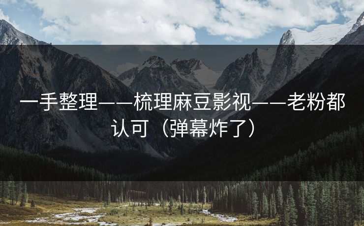 一手整理——梳理麻豆影视——老粉都认可（弹幕炸了）