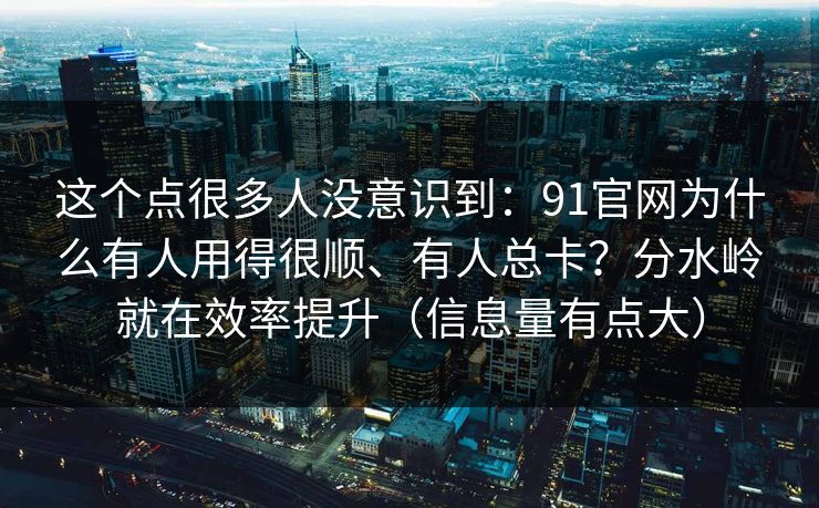 这个点很多人没意识到：91官网为什么有人用得很顺、有人总卡？分水岭就在效率提升（信息量有点大）