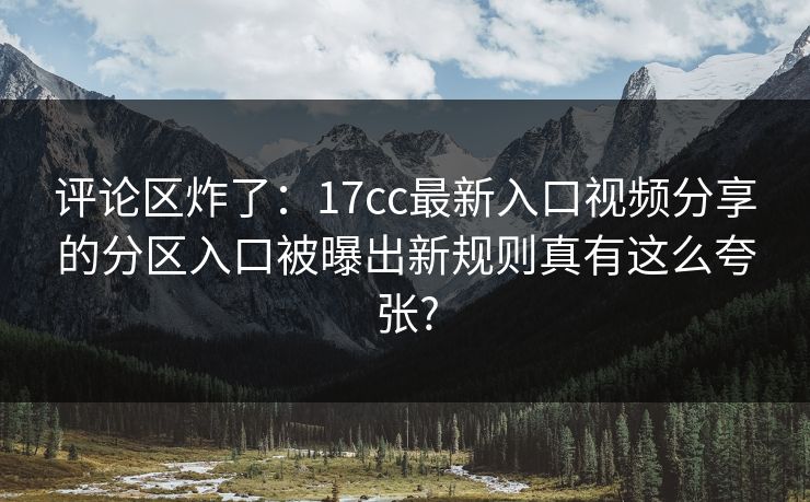 评论区炸了：17cc最新入口视频分享的分区入口被曝出新规则真有这么夸张?