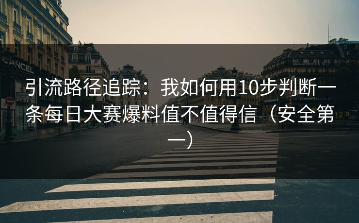 引流路径追踪：我如何用10步判断一条每日大赛爆料值不值得信（安全第一）