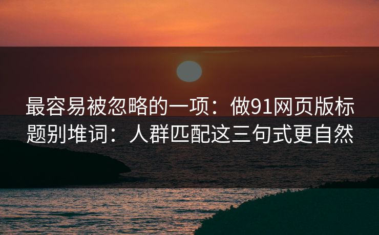 最容易被忽略的一项:做91网页版标题别堆词:人群匹配这三句式更自然 最容易被忽略的一项:做91网页版标题别堆词:人群匹配这三句式更自然
