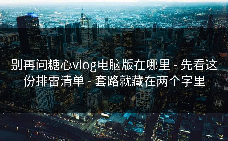 别再问糖心vlog电脑版在哪里 - 先看这份排雷清单 - 套路就藏在两个字里 别再问糖心vlog电脑版在哪里 - 先看这份排雷清单 - 套路就藏在两个字里
