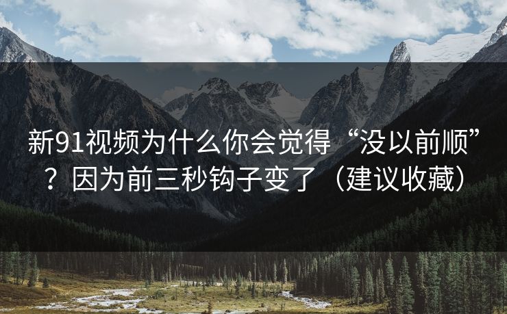 新91视频为什么你会觉得“没以前顺”？因为前三秒钩子变了（建议收藏）