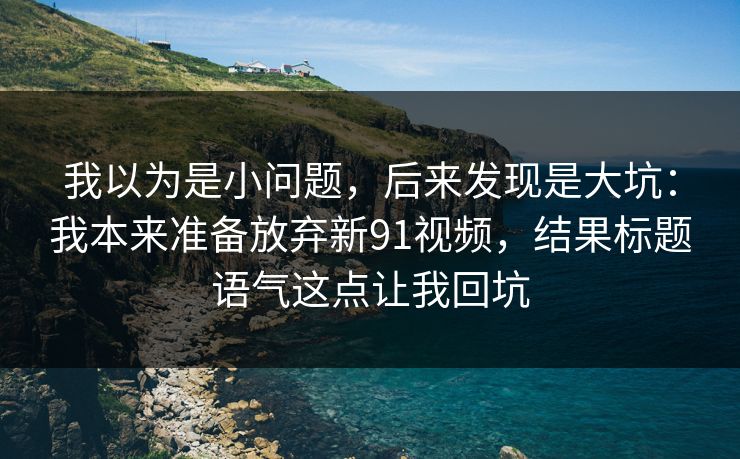 我以为是小问题，后来发现是大坑：我本来准备放弃新91视频，结果标题语气这点让我回坑
