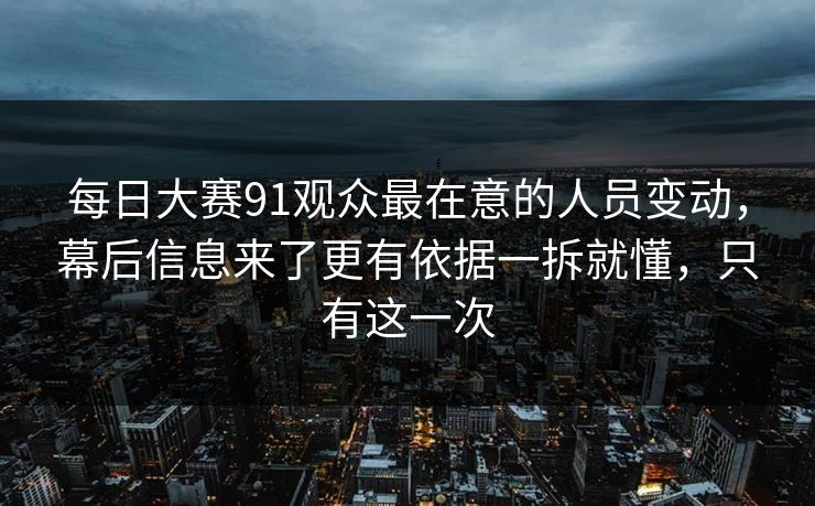 每日大赛91观众最在意的人员变动，幕后信息来了更有依据一拆就懂，只有这一次