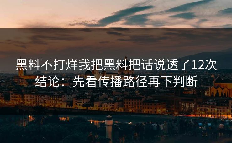 黑料不打烊我把黑料把话说透了12次结论:先看传播路径再下判断 黑料不打烊我把黑料把话说透了12次结论:先看传播路径再下判断