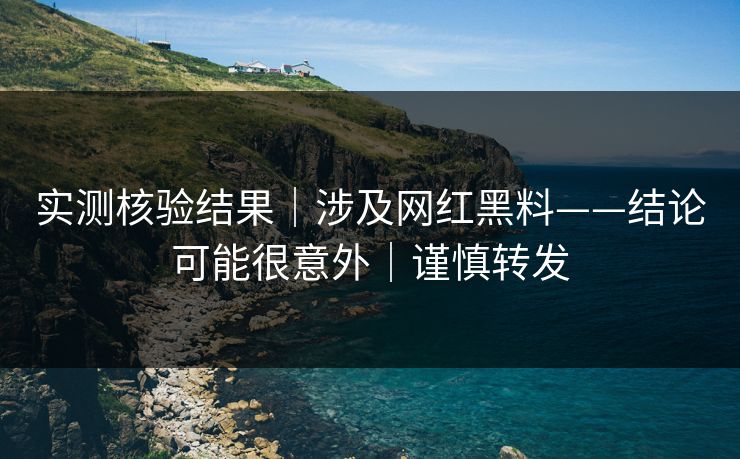 实测核验结果|涉及网红黑料——结论可能很意外|谨慎转发 实测核验结果|涉及网红黑料——结论可能很意外|谨慎转发