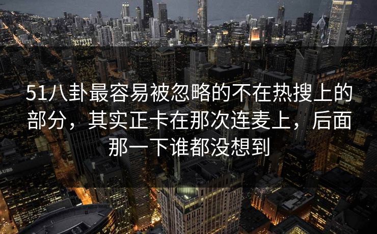 51八卦最容易被忽略的不在热搜上的部分,其实正卡在那次连麦上,后面那一下谁都没想到 51八卦最容易被忽略的不在热搜上的部分,其实正卡在那次连麦上,后面那一下谁都没想到