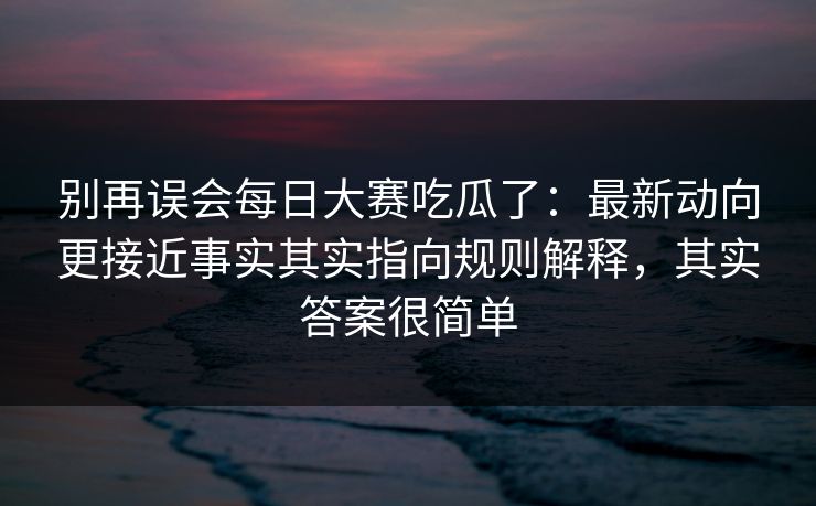 别再误会每日大赛吃瓜了:最新动向更接近事实其实指向规则解释,其实答案很简单 别再误会每日大赛吃瓜了:最新动向更接近事实其实指向规则解释,其实答案很简单